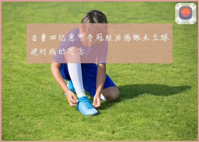 吉鲁回忆意甲夺冠经历感慨米兰球迷对我的思念