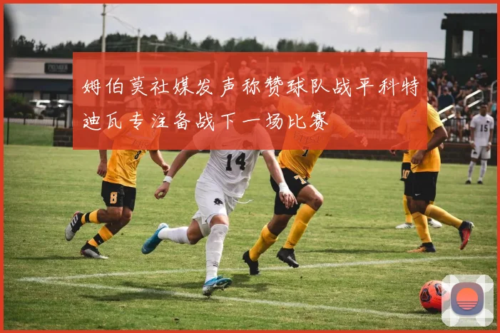 姆伯莫社媒发声称赞球队战平科特迪瓦专注备战下一场比赛