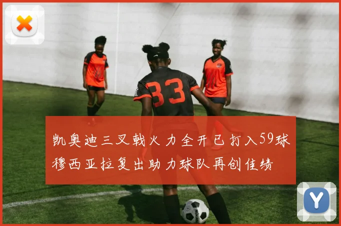 凯奥迪三叉戟火力全开已打入59球穆西亚拉复出助力球队再创佳绩