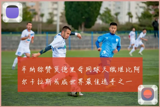 辛纳称赞莫德里奇网球天赋堪比阿尔卡拉斯或成世界最佳选手之一