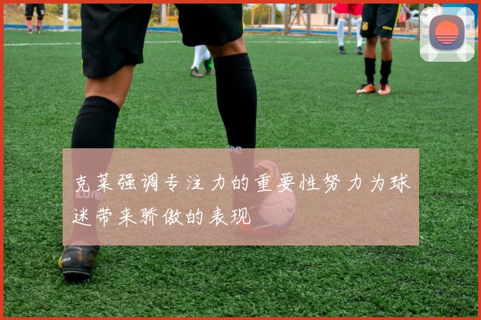 克莱强调专注力的重要性努力为球迷带来骄傲的表现