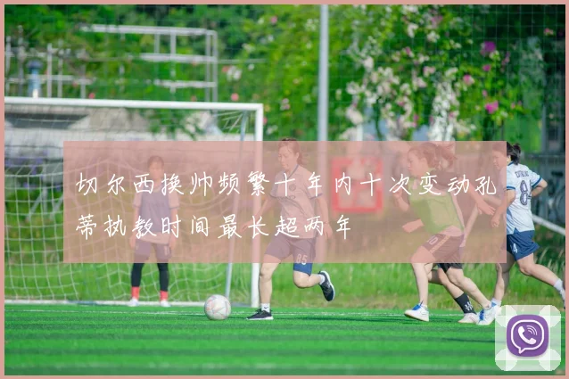 切尔西换帅频繁十年内十次变动孔蒂执教时间最长超两年