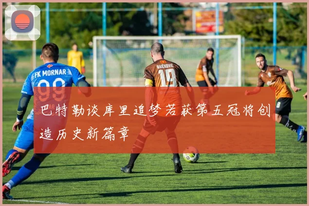 巴特勒谈库里追梦若获第五冠将创造历史新篇章