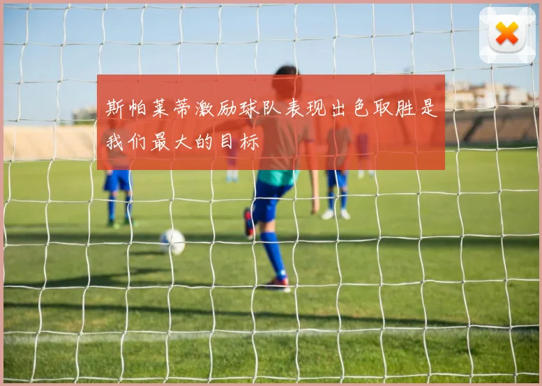 斯帕莱蒂激励球队表现出色取胜是我们最大的目标