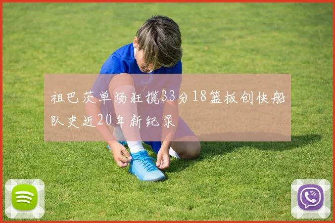 祖巴茨单场狂揽33分18篮板创快船队史近20年新纪录