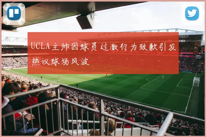 UCLA主帅因球员过激行为致歉引发热议球场风波