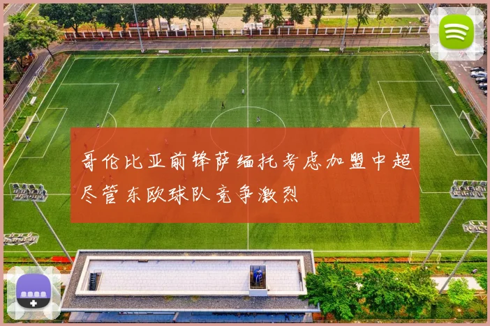 哥伦比亚前锋萨缅托考虑加盟中超尽管东欧球队竞争激烈