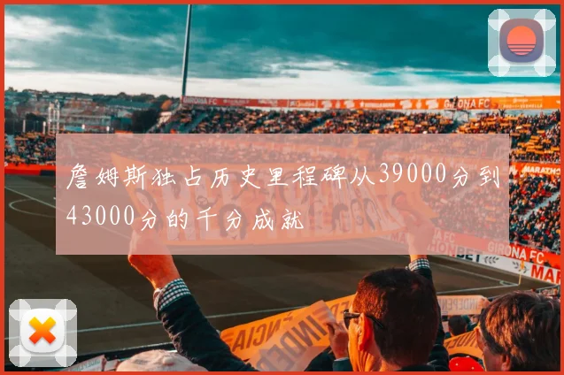 詹姆斯独占历史里程碑从39000分到43000分的千分成就