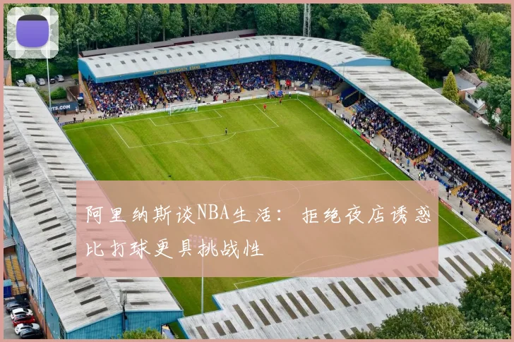 阿里纳斯谈NBA生活：拒绝夜店诱惑比打球更具挑战性