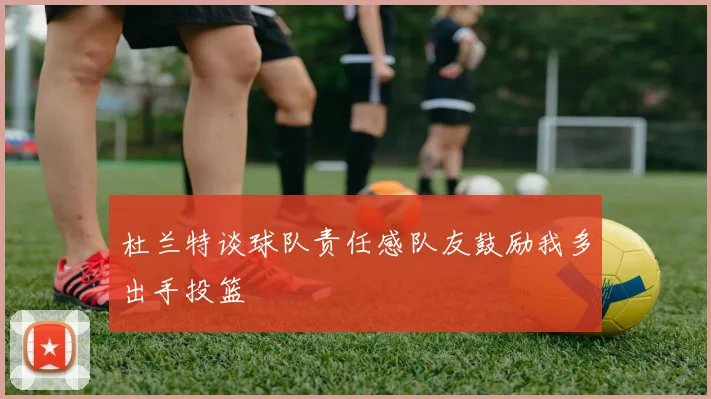 杜兰特谈球队责任感队友鼓励我多出手投篮