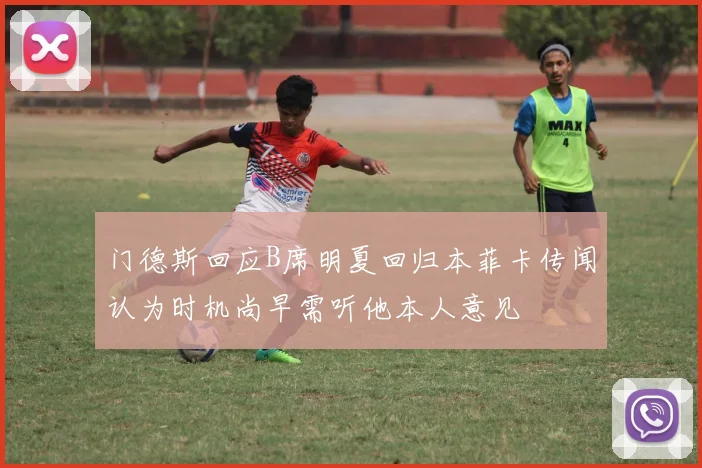 门德斯回应B席明夏回归本菲卡传闻认为时机尚早需听他本人意见