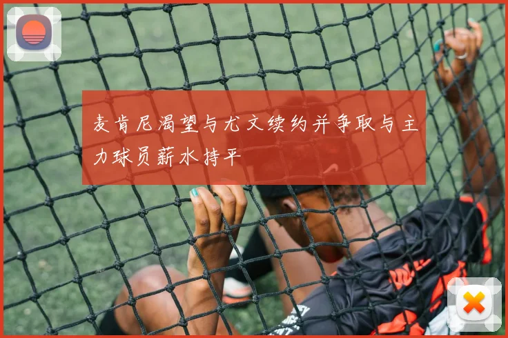 麦肯尼渴望与尤文续约并争取与主力球员薪水持平