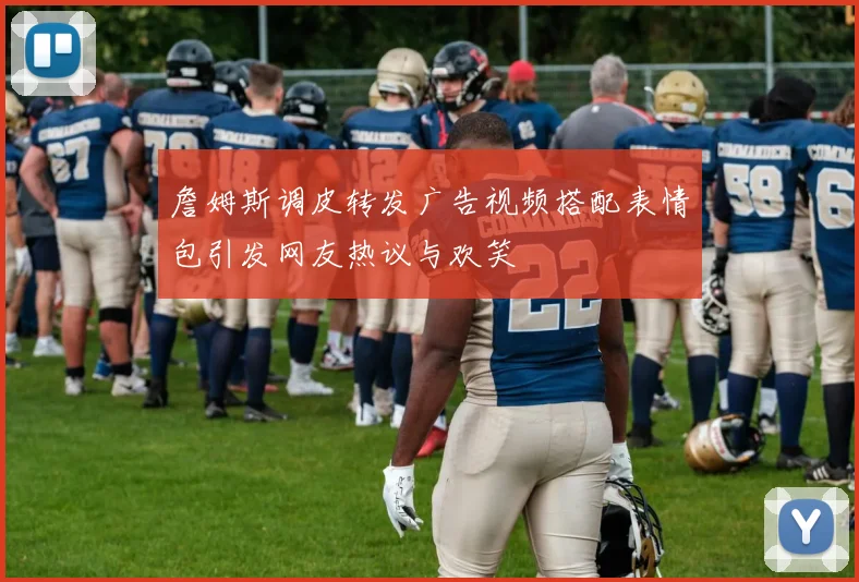 詹姆斯调皮转发广告视频搭配表情包引发网友热议与欢笑