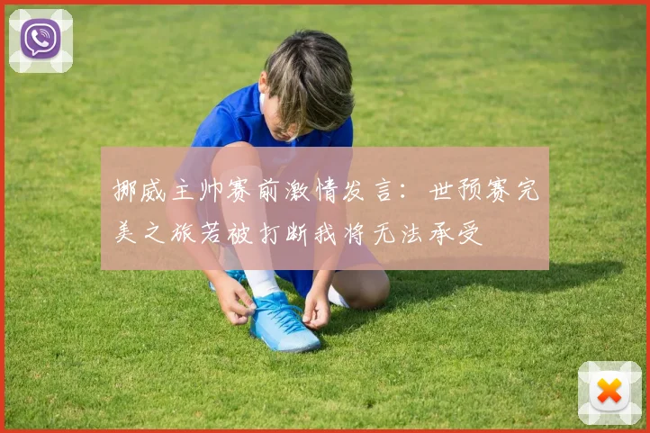 挪威主帅赛前激情发言：世预赛完美之旅若被打断我将无法承受
