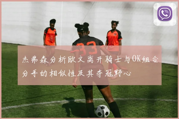 杰弗森分析欧文离开骑士与OK组合分手的相似性及其夺冠野心
