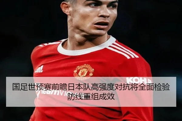 国足世预赛前瞻日本队高强度对抗将全面检验防线重组成效